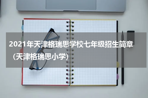 2021年天津格瑞思学校七年级招生简章（天津格瑞思小学）