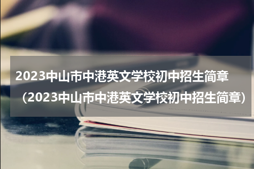 2023中山市中港英文学校初中招生简章（2023中山市中港英文学校初中招生简章）