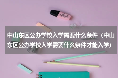 中山东区公办学校入学需要什么条件（中山东区公办学校入学需要什么条件才能入学）