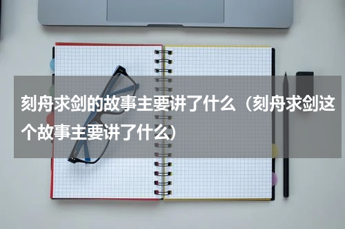 刻舟求剑的故事主要讲了什么（刻舟求剑这个故事主要讲了什么）