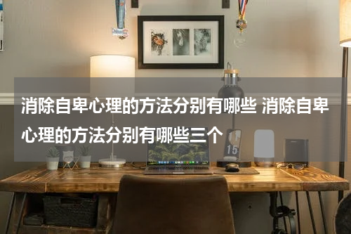消除自卑心理的方法分别有哪些 消除自卑心理的方法分别有哪些三个