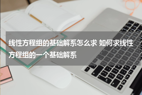 线性方程组的基础解系怎么求 如何求线性方程组的一个基础解系