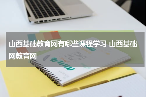 山西基础教育网有哪些课程学习 山西基础网教育网