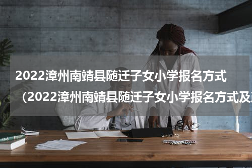 2022漳州南靖县随迁子女小学报名方式（2022漳州南靖县随迁子女小学报名方式及政策）