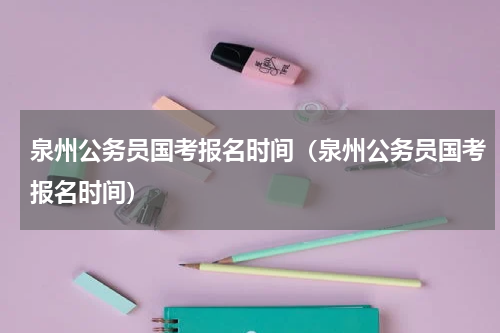 泉州公务员国考报名时间（泉州公务员国考报名时间）
