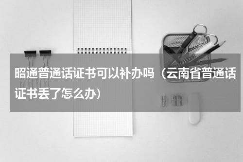 昭通普通话证书可以补办吗（云南省普通话证书丢了怎么办）