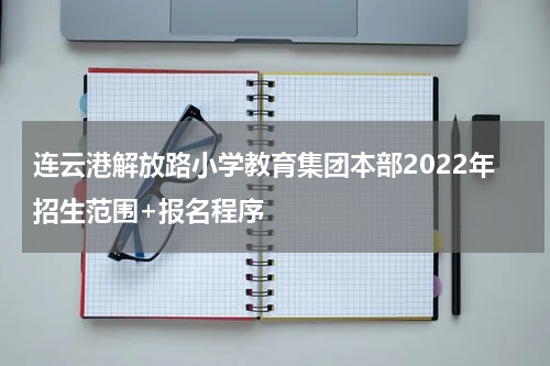 连云港解放路小学教育集团本部2022年招生范围+报名程序