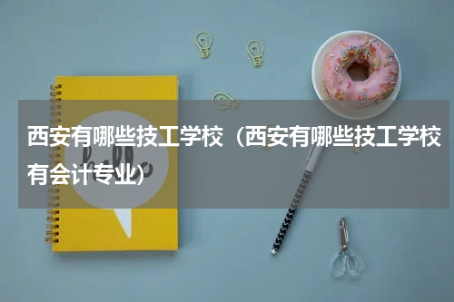西安有哪些技工学校（西安有哪些技工学校有会计专业）