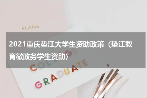 2021重庆垫江大学生资助政策（垫江教育微政务学生资助）