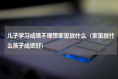 儿子学习成绩不理想家里放什么（家里放什么孩子成绩好）