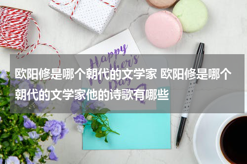 欧阳修是哪个朝代的文学家 欧阳修是哪个朝代的文学家他的诗歌有哪些