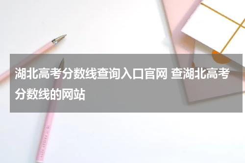 湖北高考分数线查询入口官网 查湖北高考分数线的网站