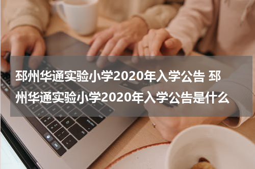 邳州华通实验小学2020年入学公告 邳州华通实验小学2020年入学公告是什么