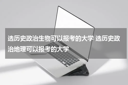 选历史政治生物可以报考的大学 选历史政治地理可以报考的大学