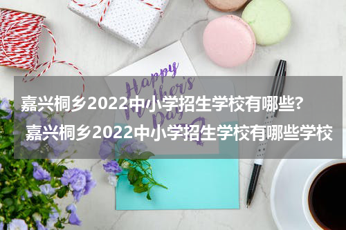 嘉兴桐乡2022中小学招生学校有哪些? 嘉兴桐乡2022中小学招生学校有哪些学校