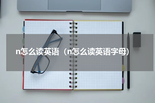 n怎么读英语（n怎么读英语字母）