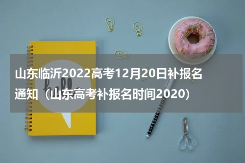 山东临沂2022高考12月20日补报名通知（山东高考补报名时间2020）