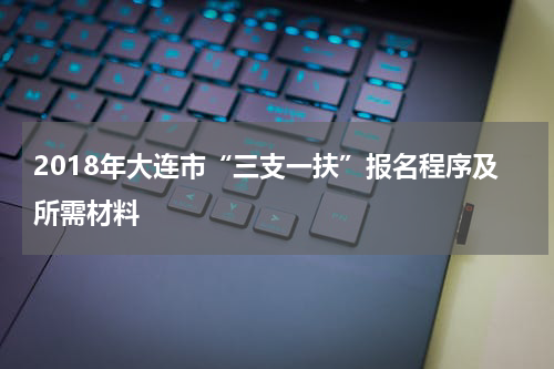 2018年大连市“三支一扶”报名程序及所需材料