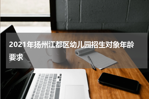 2021年扬州江都区幼儿园招生对象年龄要求