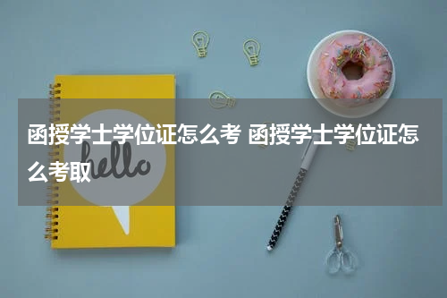 函授学士学位证怎么考 函授学士学位证怎么考取