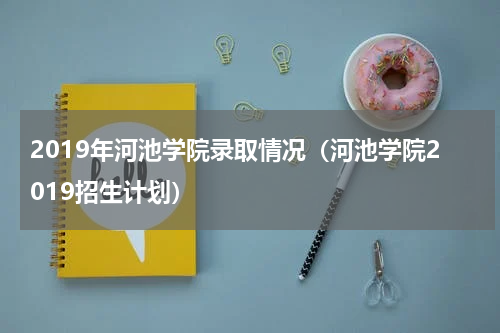 2019年河池学院录取情况（河池学院2019招生计划）