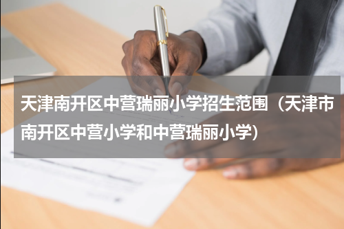 天津南开区中营瑞丽小学招生范围（天津市南开区中营小学和中营瑞丽小学）