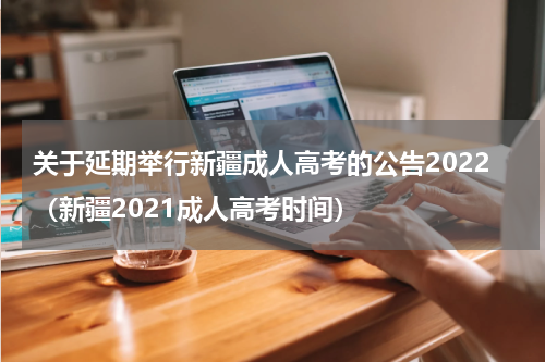 关于延期举行新疆成人高考的公告2022（新疆2021成人高考时间）
