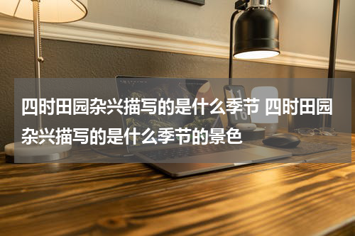 四时田园杂兴描写的是什么季节 四时田园杂兴描写的是什么季节的景色