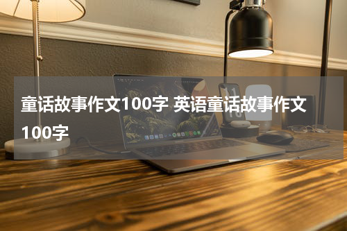 童话故事作文100字 英语童话故事作文100字