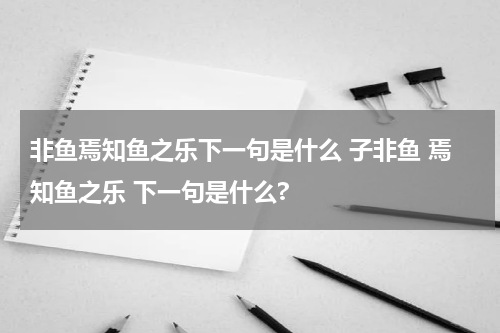 非鱼焉知鱼之乐下一句是什么 子非鱼 焉知鱼之乐 下一句是什么?