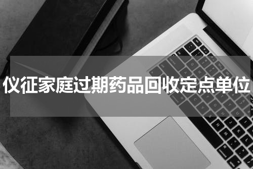 仪征家庭过期药品回收定点单位