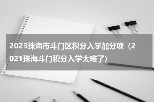2023珠海市斗门区积分入学加分项（2021珠海斗门积分入学太难了）