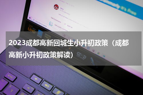 2023成都高新回城生小升初政策（成都高新小升初政策解读）