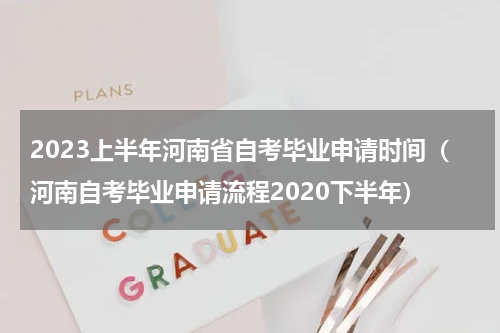2023上半年河南省自考毕业申请时间（河南自考毕业申请流程2020下半年）