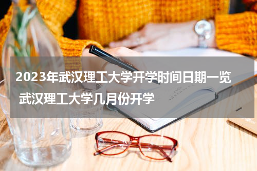 2023年武汉理工大学开学时间日期一览 武汉理工大学几月份开学