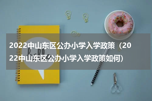 2022中山东区公办小学入学政策（2022中山东区公办小学入学政策如何）