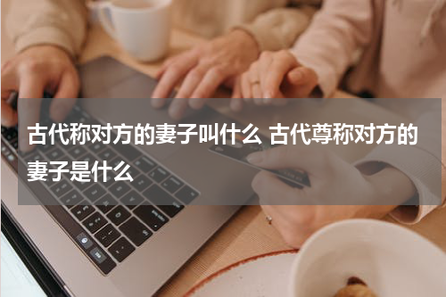 古代称对方的妻子叫什么 古代尊称对方的妻子是什么