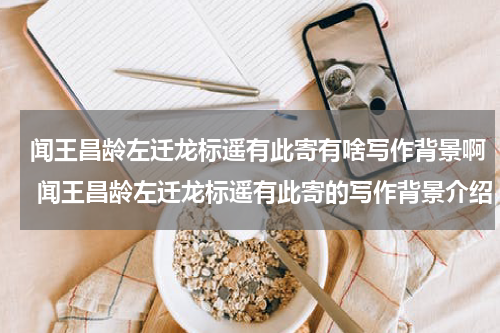 闻王昌龄左迁龙标遥有此寄有啥写作背景啊 闻王昌龄左迁龙标遥有此寄的写作背景介绍