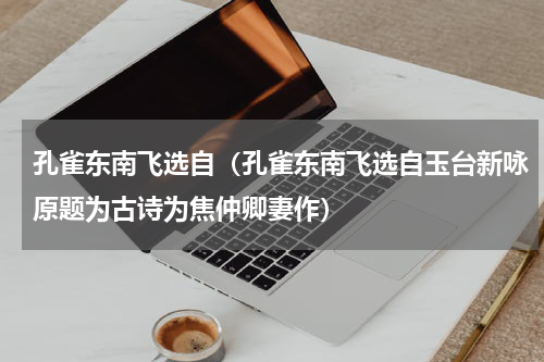 孔雀东南飞选自（孔雀东南飞选自玉台新咏原题为古诗为焦仲卿妻作）