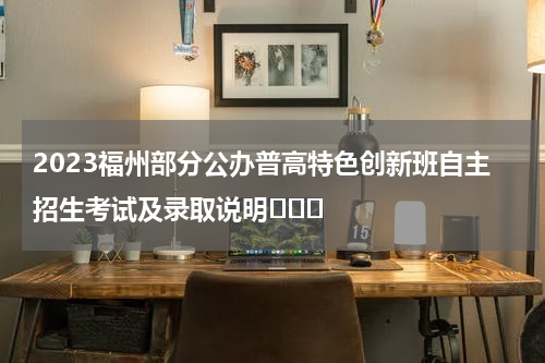 2023福州部分公办普高特色创新班自主招生考试及录取说明			