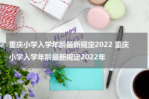 重庆小学入学年龄最新规定2022 重庆小学入学年龄最新规定2022年
