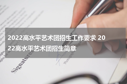2022高水平艺术团招生工作要求 2022高水平艺术团招生简章