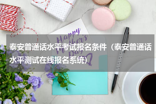 泰安普通话水平考试报名条件（泰安普通话水平测试在线报名系统）