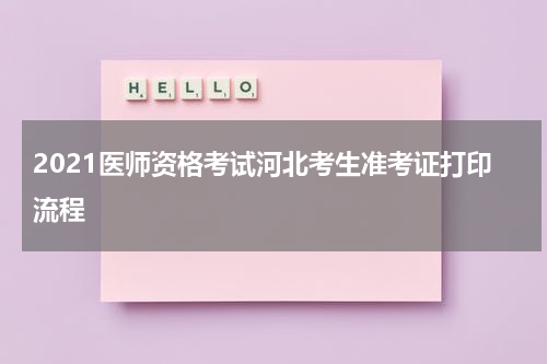 2021医师资格考试河北考生准考证打印流程