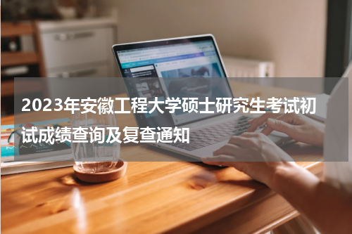 2023年安徽工程大学硕士研究生考试初试成绩查询及复查通知