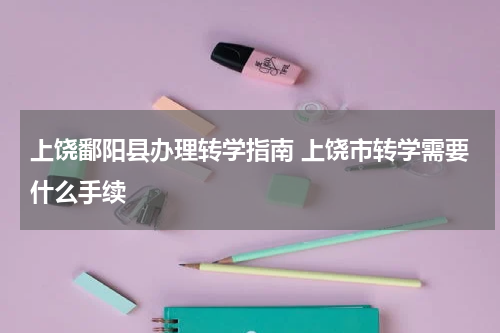 上饶鄱阳县办理转学指南 上饶市转学需要什么手续