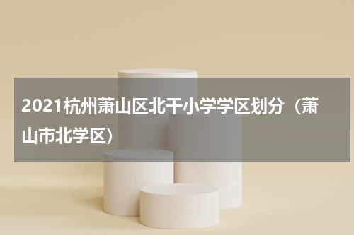 2021杭州萧山区北干小学学区划分（萧山市北学区）