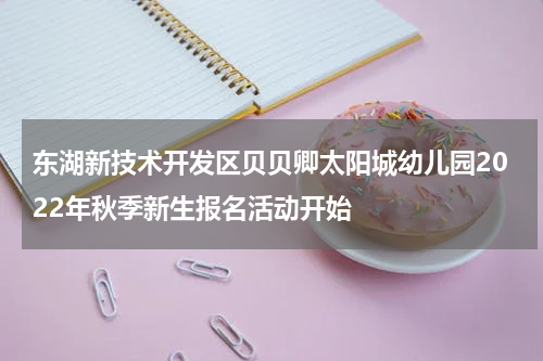 东湖新技术开发区贝贝卿太阳城幼儿园2022年秋季新生报名活动开始