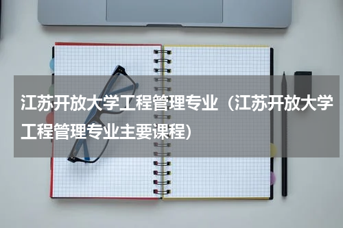 江苏开放大学工程管理专业（江苏开放大学工程管理专业主要课程）