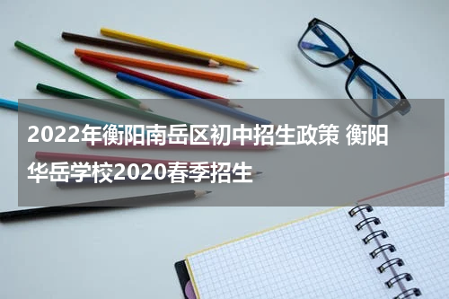 2022年衡阳南岳区初中招生政策 衡阳华岳学校2020春季招生